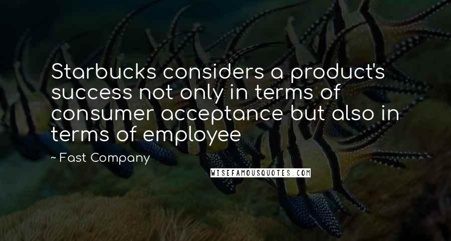 Fast Company Quotes: Starbucks considers a product's success not only in terms of consumer acceptance but also in terms of employee