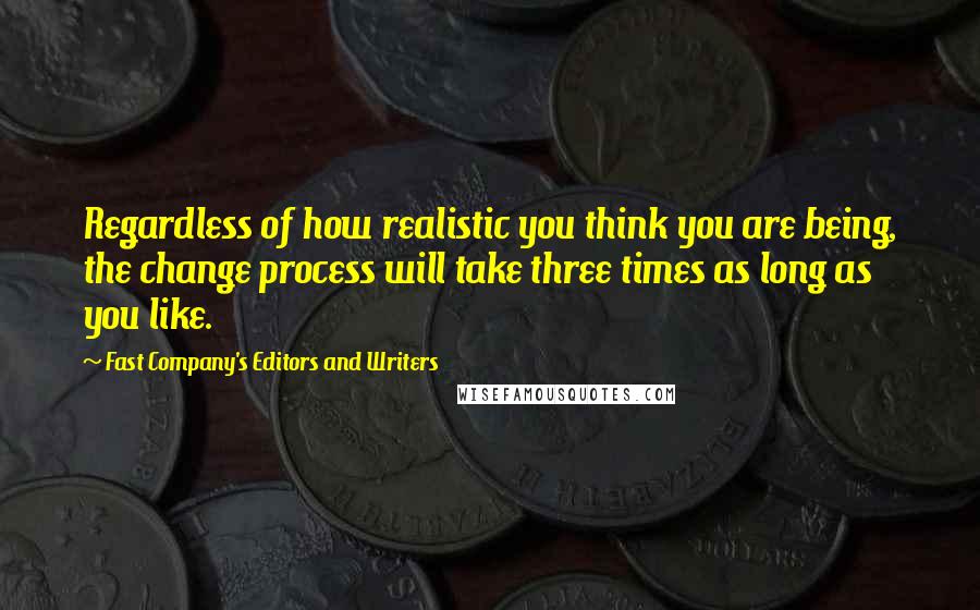 Fast Company's Editors And Writers Quotes: Regardless of how realistic you think you are being, the change process will take three times as long as you like.