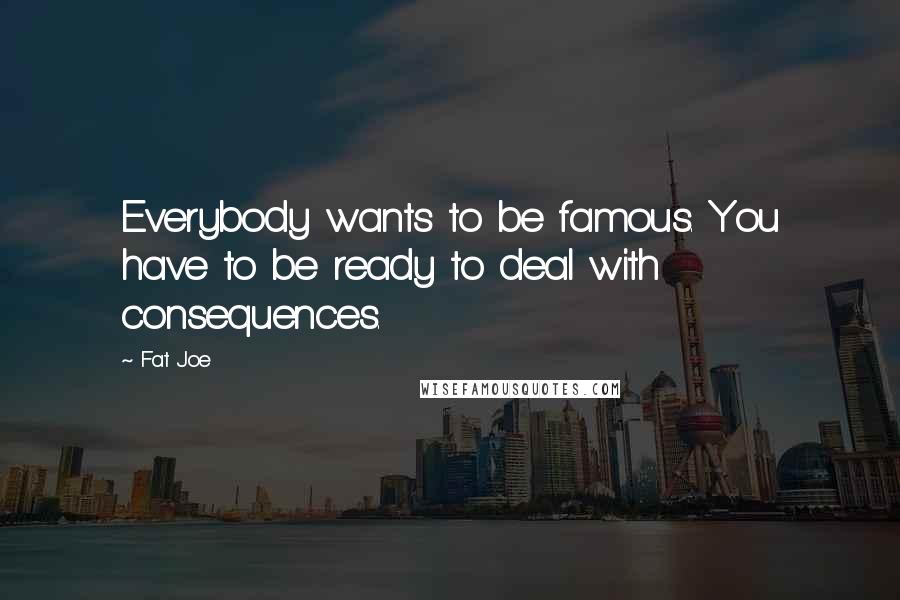 Fat Joe Quotes: Everybody wants to be famous. You have to be ready to deal with consequences.