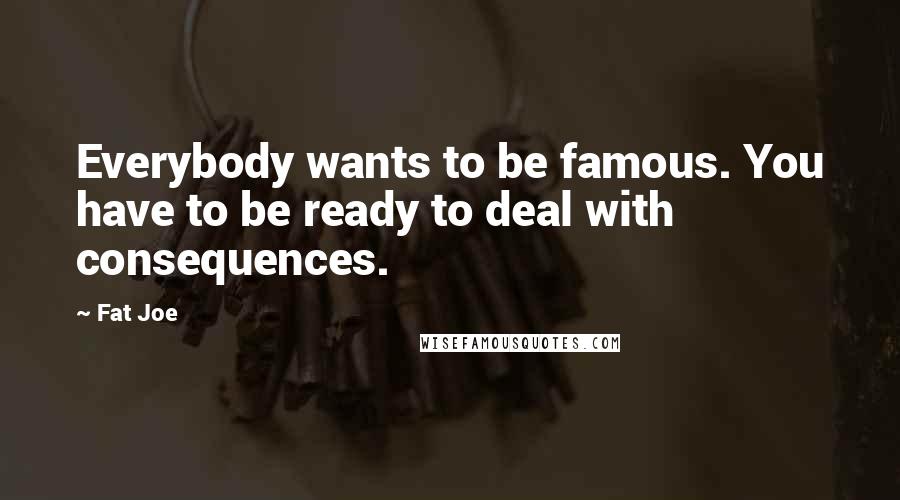 Fat Joe Quotes: Everybody wants to be famous. You have to be ready to deal with consequences.