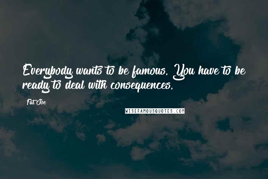 Fat Joe Quotes: Everybody wants to be famous. You have to be ready to deal with consequences.