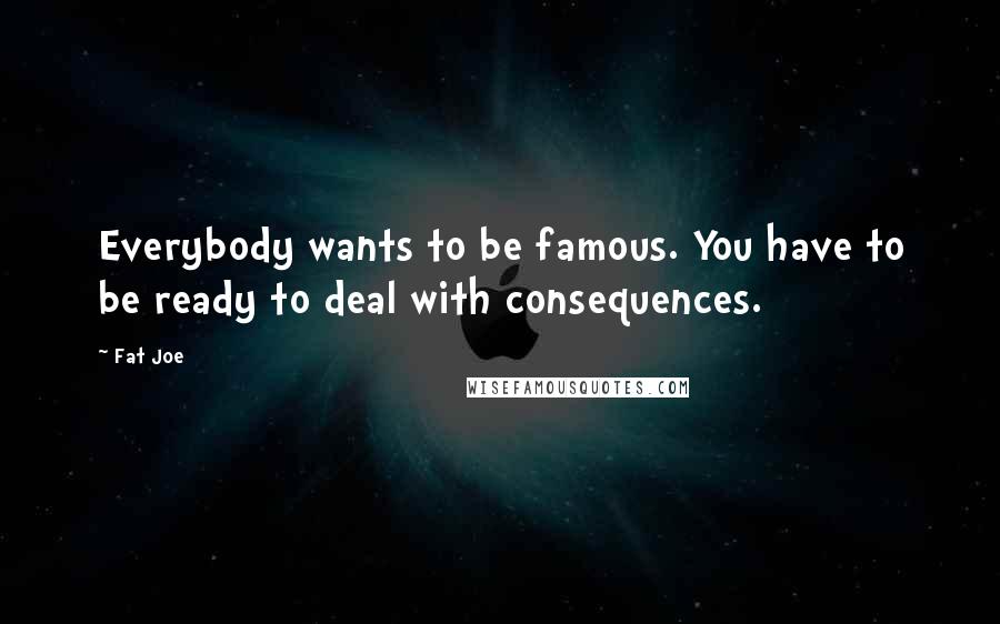 Fat Joe Quotes: Everybody wants to be famous. You have to be ready to deal with consequences.