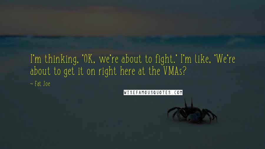Fat Joe Quotes: I'm thinking, 'OK, we're about to fight.' I'm like, 'We're about to get it on right here at the VMAs?