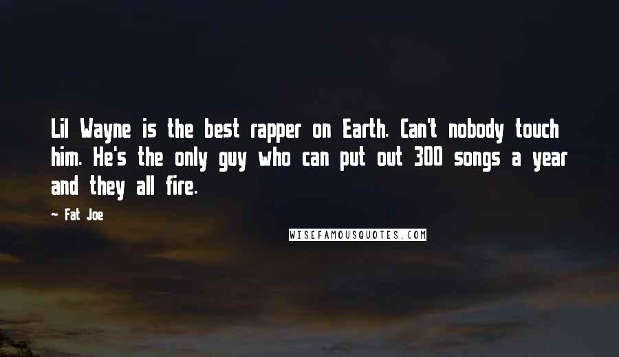 Fat Joe Quotes: Lil Wayne is the best rapper on Earth. Can't nobody touch him. He's the only guy who can put out 300 songs a year and they all fire.