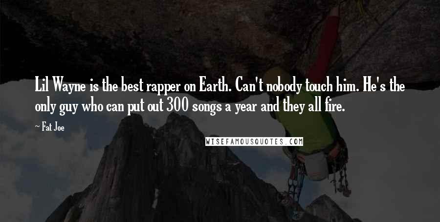 Fat Joe Quotes: Lil Wayne is the best rapper on Earth. Can't nobody touch him. He's the only guy who can put out 300 songs a year and they all fire.