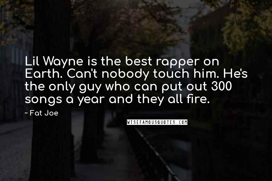 Fat Joe Quotes: Lil Wayne is the best rapper on Earth. Can't nobody touch him. He's the only guy who can put out 300 songs a year and they all fire.