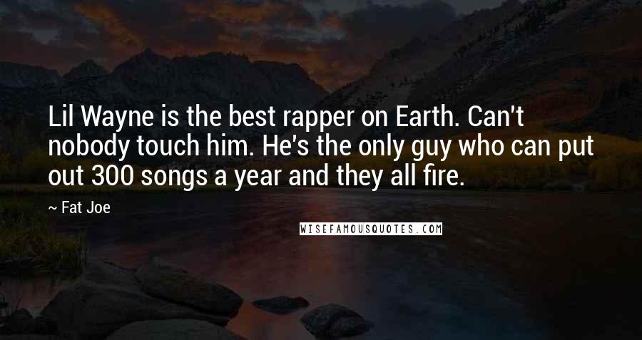 Fat Joe Quotes: Lil Wayne is the best rapper on Earth. Can't nobody touch him. He's the only guy who can put out 300 songs a year and they all fire.