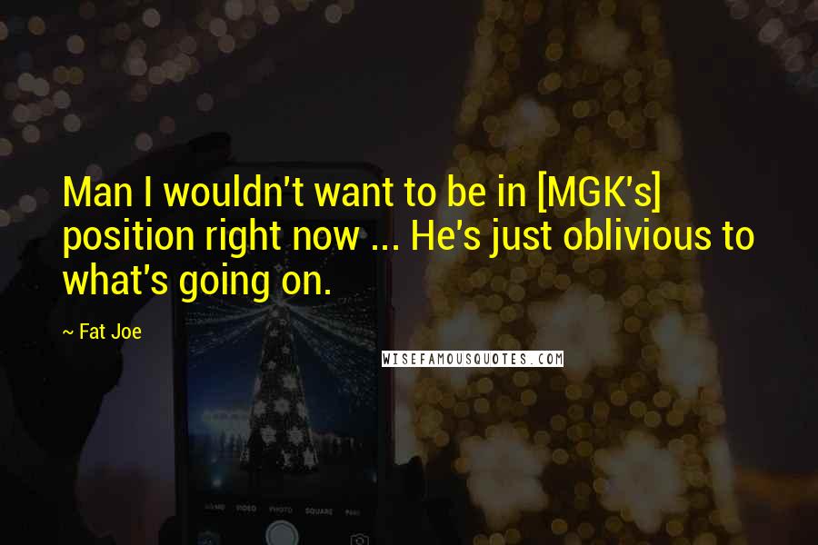 Fat Joe Quotes: Man I wouldn't want to be in [MGK's] position right now ... He's just oblivious to what's going on.