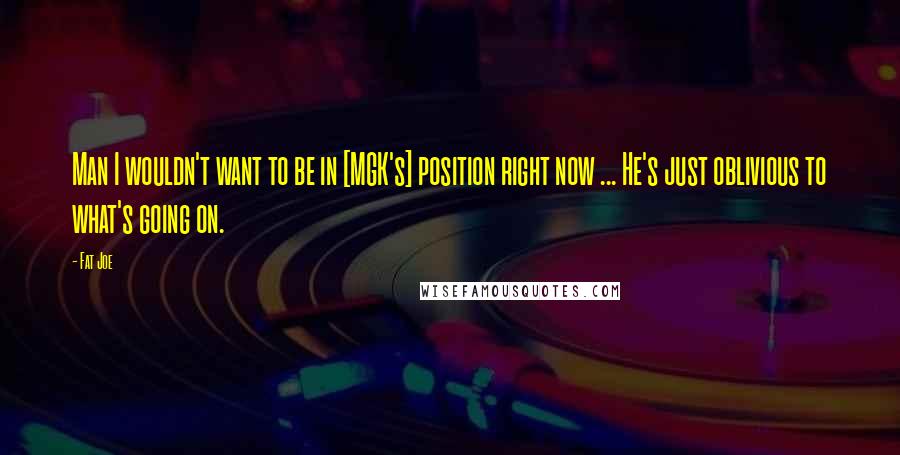 Fat Joe Quotes: Man I wouldn't want to be in [MGK's] position right now ... He's just oblivious to what's going on.