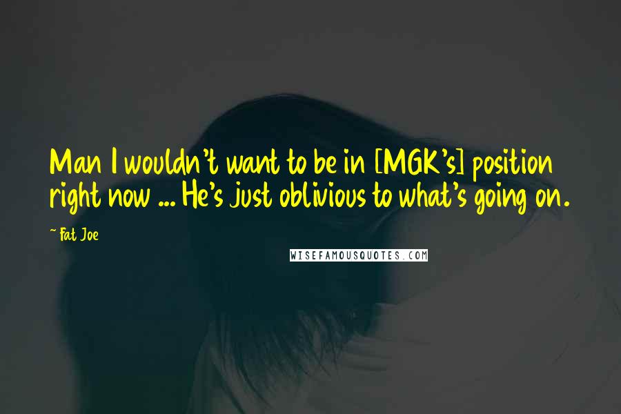 Fat Joe Quotes: Man I wouldn't want to be in [MGK's] position right now ... He's just oblivious to what's going on.