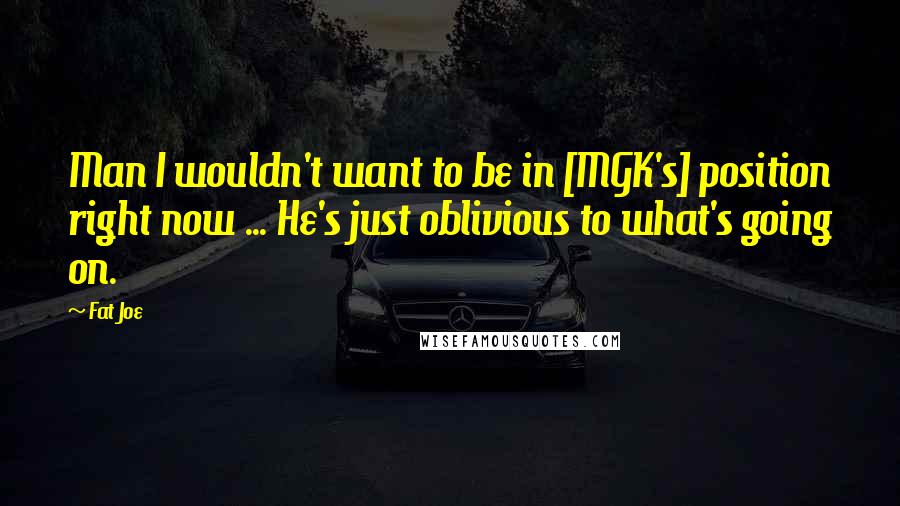 Fat Joe Quotes: Man I wouldn't want to be in [MGK's] position right now ... He's just oblivious to what's going on.