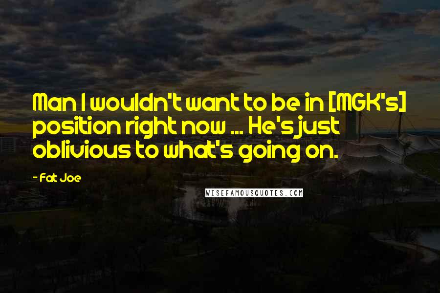 Fat Joe Quotes: Man I wouldn't want to be in [MGK's] position right now ... He's just oblivious to what's going on.