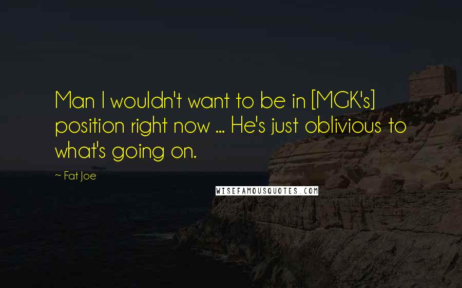 Fat Joe Quotes: Man I wouldn't want to be in [MGK's] position right now ... He's just oblivious to what's going on.