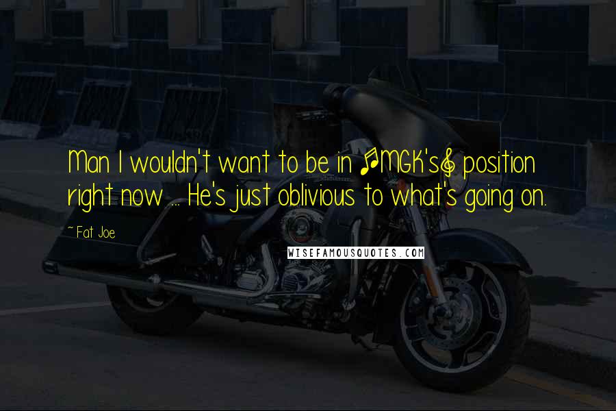 Fat Joe Quotes: Man I wouldn't want to be in [MGK's] position right now ... He's just oblivious to what's going on.