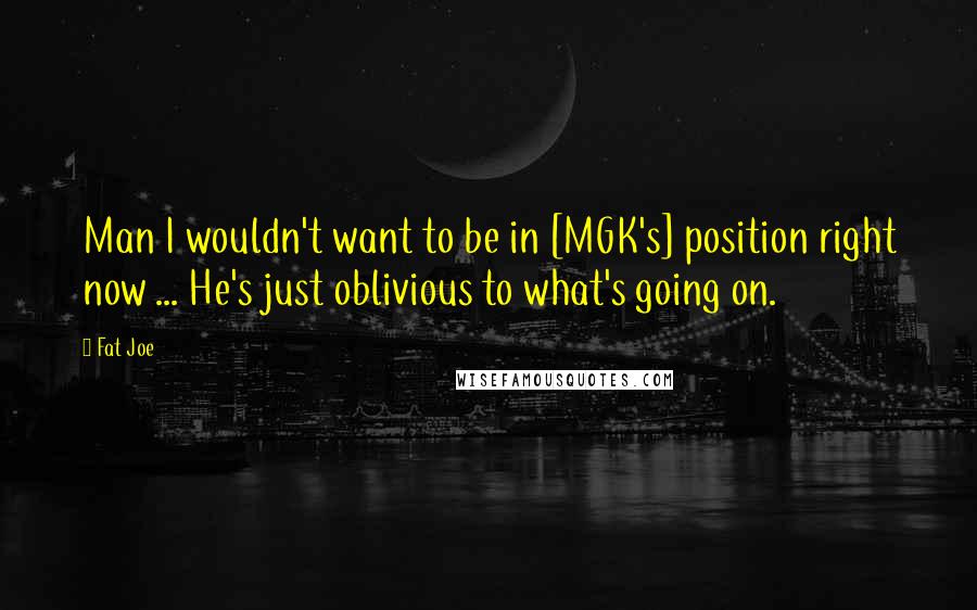 Fat Joe Quotes: Man I wouldn't want to be in [MGK's] position right now ... He's just oblivious to what's going on.