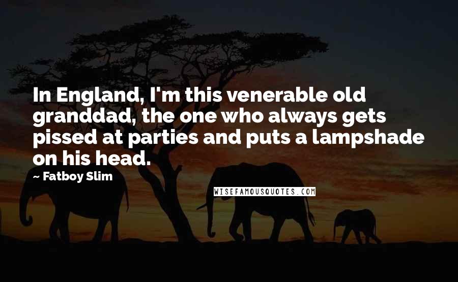 Fatboy Slim Quotes: In England, I'm this venerable old granddad, the one who always gets pissed at parties and puts a lampshade on his head.