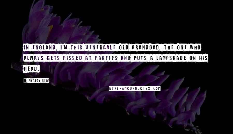 Fatboy Slim Quotes: In England, I'm this venerable old granddad, the one who always gets pissed at parties and puts a lampshade on his head.