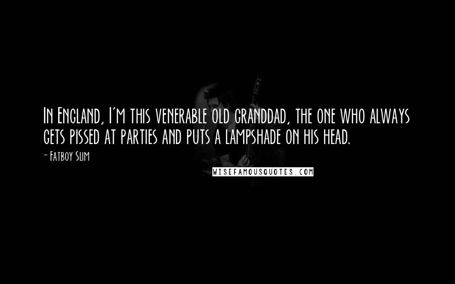 Fatboy Slim Quotes: In England, I'm this venerable old granddad, the one who always gets pissed at parties and puts a lampshade on his head.