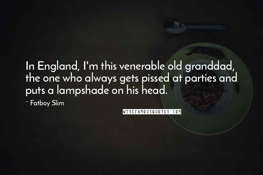 Fatboy Slim Quotes: In England, I'm this venerable old granddad, the one who always gets pissed at parties and puts a lampshade on his head.
