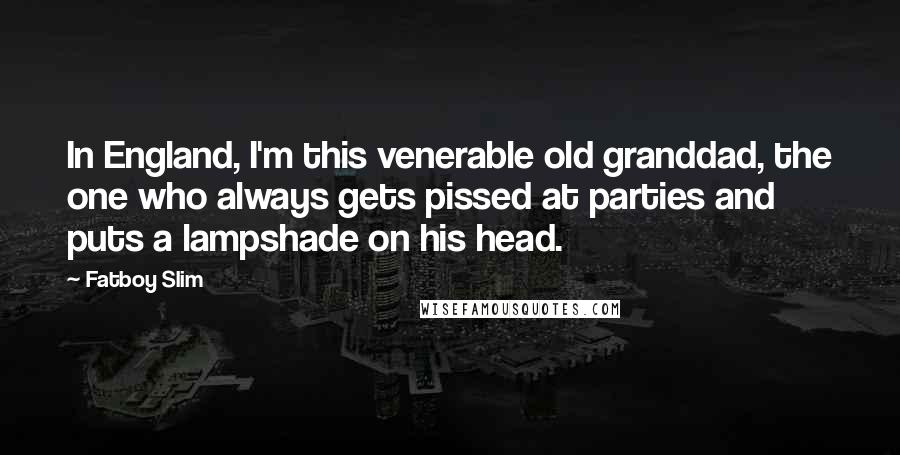 Fatboy Slim Quotes: In England, I'm this venerable old granddad, the one who always gets pissed at parties and puts a lampshade on his head.