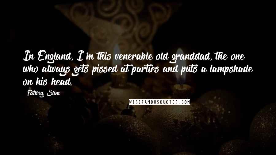 Fatboy Slim Quotes: In England, I'm this venerable old granddad, the one who always gets pissed at parties and puts a lampshade on his head.