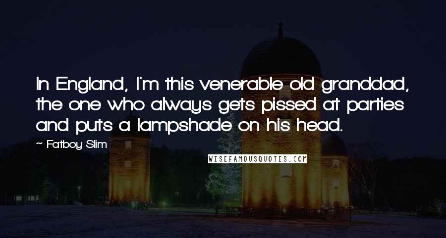 Fatboy Slim Quotes: In England, I'm this venerable old granddad, the one who always gets pissed at parties and puts a lampshade on his head.