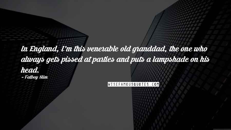 Fatboy Slim Quotes: In England, I'm this venerable old granddad, the one who always gets pissed at parties and puts a lampshade on his head.