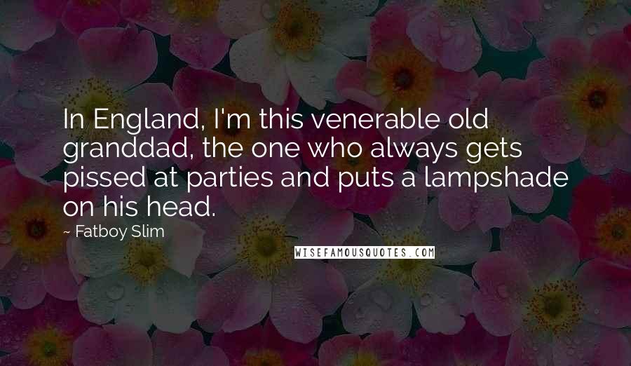 Fatboy Slim Quotes: In England, I'm this venerable old granddad, the one who always gets pissed at parties and puts a lampshade on his head.