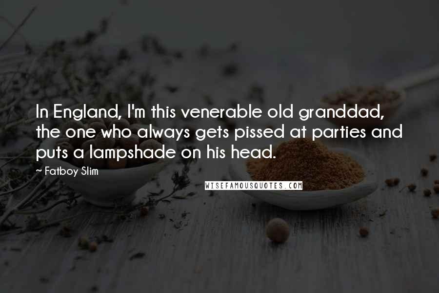 Fatboy Slim Quotes: In England, I'm this venerable old granddad, the one who always gets pissed at parties and puts a lampshade on his head.
