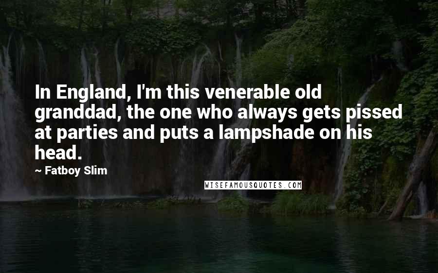 Fatboy Slim Quotes: In England, I'm this venerable old granddad, the one who always gets pissed at parties and puts a lampshade on his head.