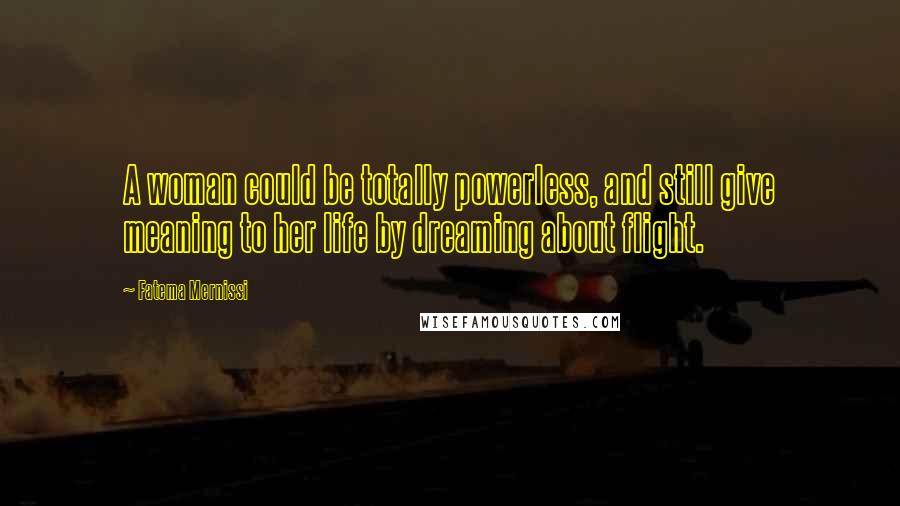 Fatema Mernissi Quotes: A woman could be totally powerless, and still give meaning to her life by dreaming about flight.