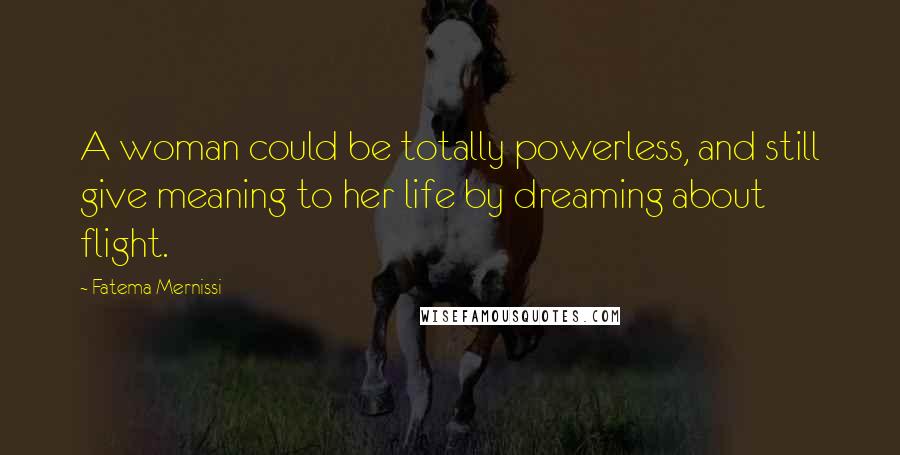 Fatema Mernissi Quotes: A woman could be totally powerless, and still give meaning to her life by dreaming about flight.