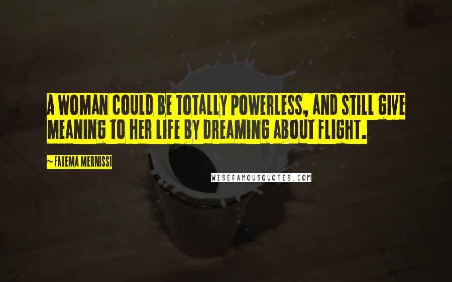 Fatema Mernissi Quotes: A woman could be totally powerless, and still give meaning to her life by dreaming about flight.