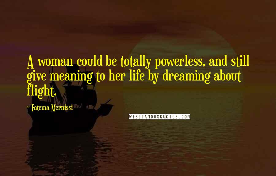 Fatema Mernissi Quotes: A woman could be totally powerless, and still give meaning to her life by dreaming about flight.