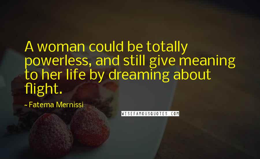 Fatema Mernissi Quotes: A woman could be totally powerless, and still give meaning to her life by dreaming about flight.