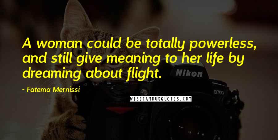 Fatema Mernissi Quotes: A woman could be totally powerless, and still give meaning to her life by dreaming about flight.