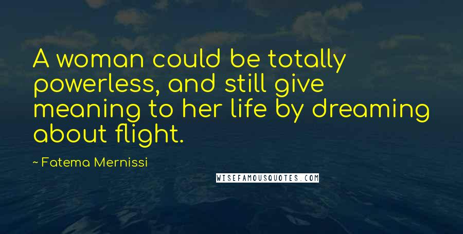 Fatema Mernissi Quotes: A woman could be totally powerless, and still give meaning to her life by dreaming about flight.