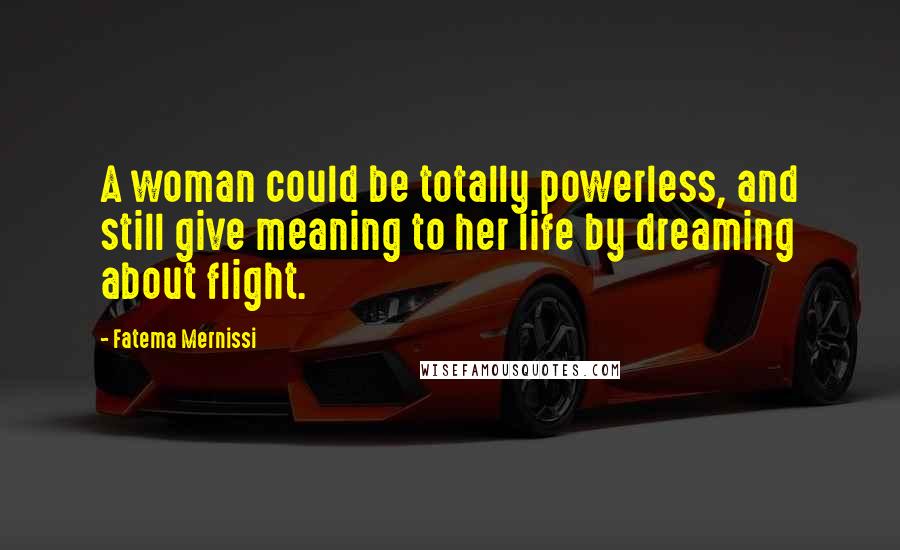 Fatema Mernissi Quotes: A woman could be totally powerless, and still give meaning to her life by dreaming about flight.