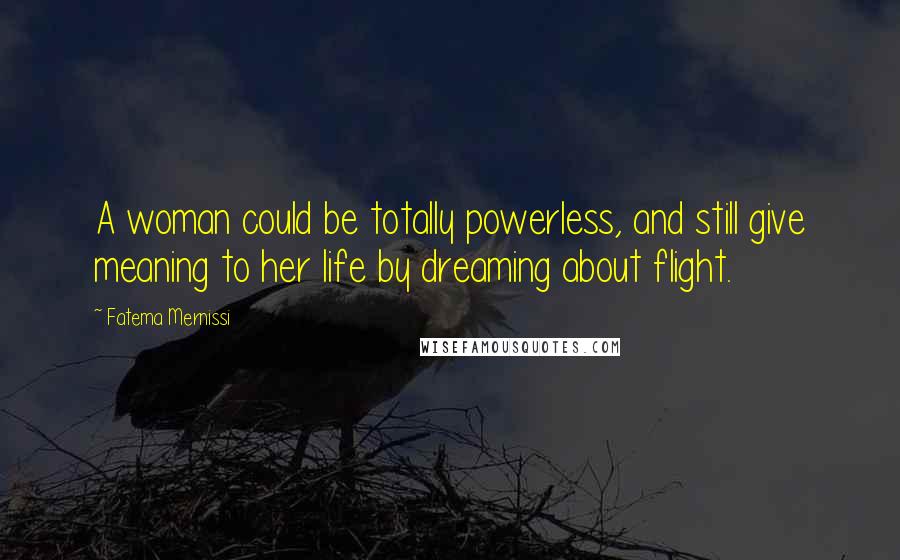 Fatema Mernissi Quotes: A woman could be totally powerless, and still give meaning to her life by dreaming about flight.