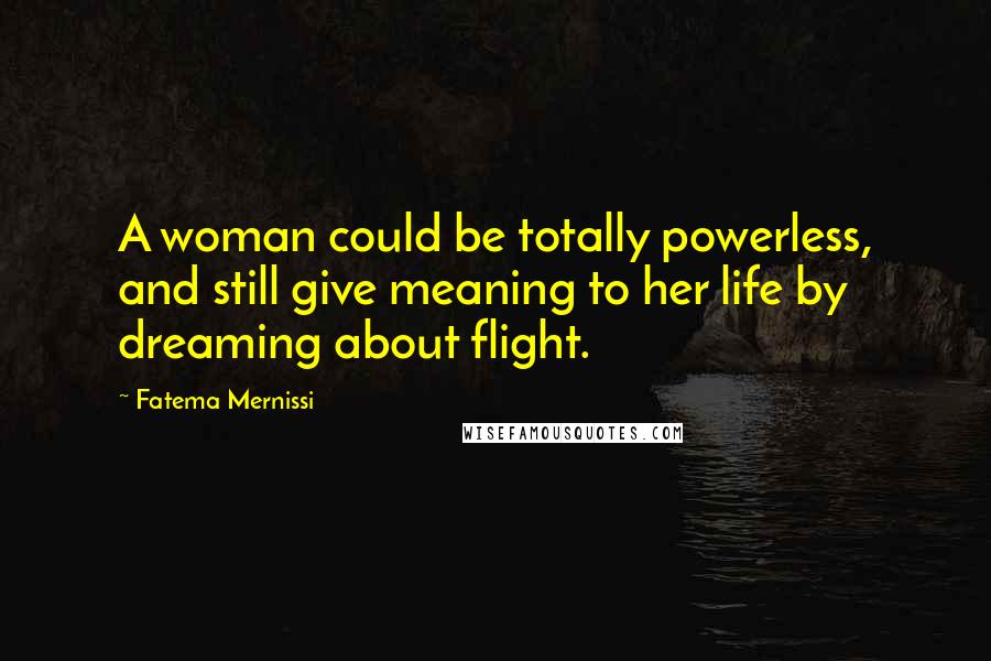 Fatema Mernissi Quotes: A woman could be totally powerless, and still give meaning to her life by dreaming about flight.