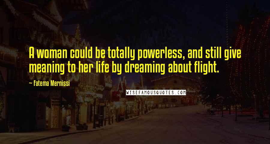 Fatema Mernissi Quotes: A woman could be totally powerless, and still give meaning to her life by dreaming about flight.