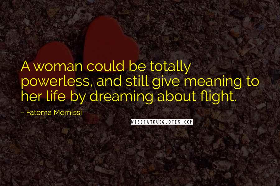 Fatema Mernissi Quotes: A woman could be totally powerless, and still give meaning to her life by dreaming about flight.