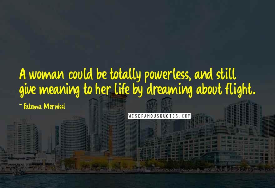 Fatema Mernissi Quotes: A woman could be totally powerless, and still give meaning to her life by dreaming about flight.