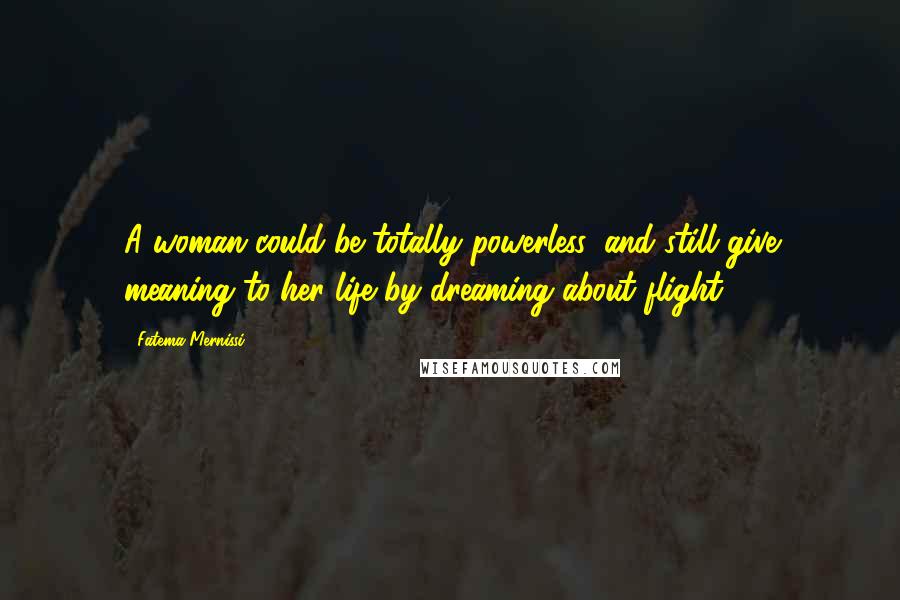 Fatema Mernissi Quotes: A woman could be totally powerless, and still give meaning to her life by dreaming about flight.