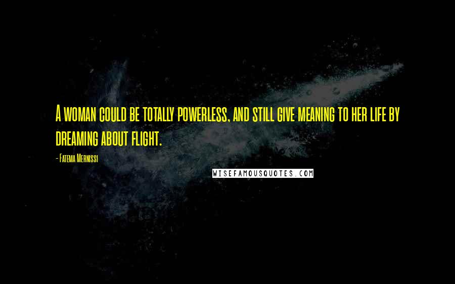 Fatema Mernissi Quotes: A woman could be totally powerless, and still give meaning to her life by dreaming about flight.