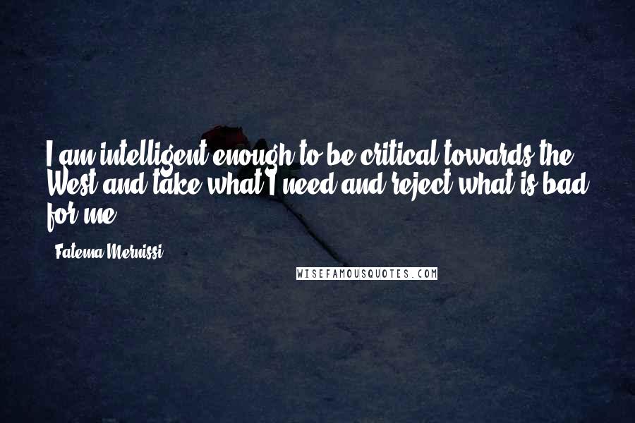 Fatema Mernissi Quotes: I am intelligent enough to be critical towards the West and take what I need and reject what is bad for me.