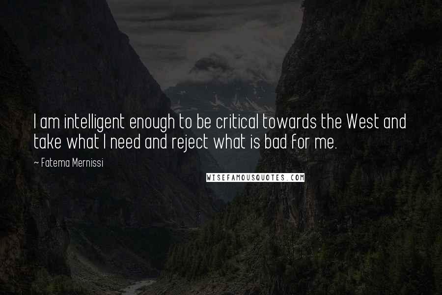 Fatema Mernissi Quotes: I am intelligent enough to be critical towards the West and take what I need and reject what is bad for me.