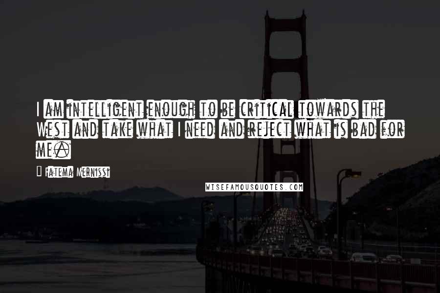 Fatema Mernissi Quotes: I am intelligent enough to be critical towards the West and take what I need and reject what is bad for me.