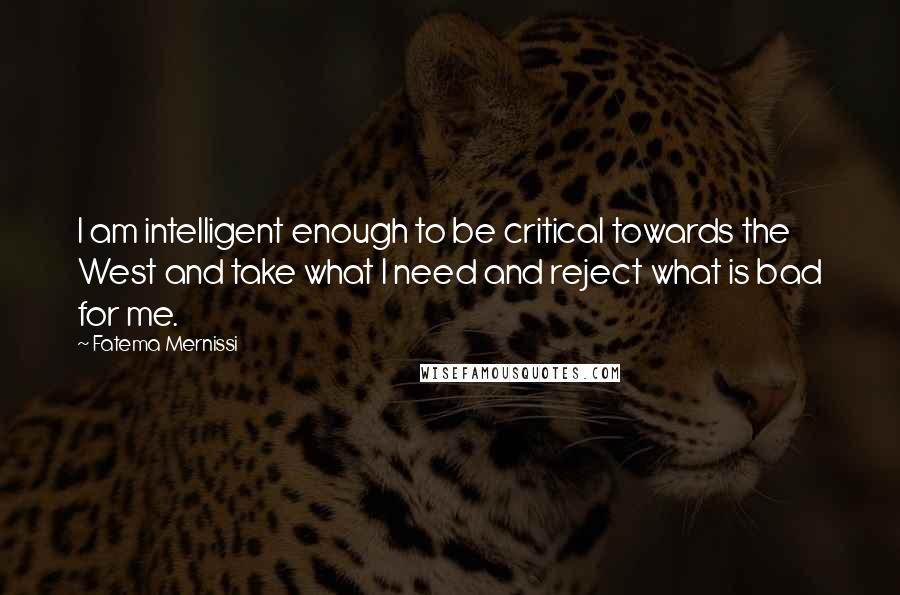 Fatema Mernissi Quotes: I am intelligent enough to be critical towards the West and take what I need and reject what is bad for me.