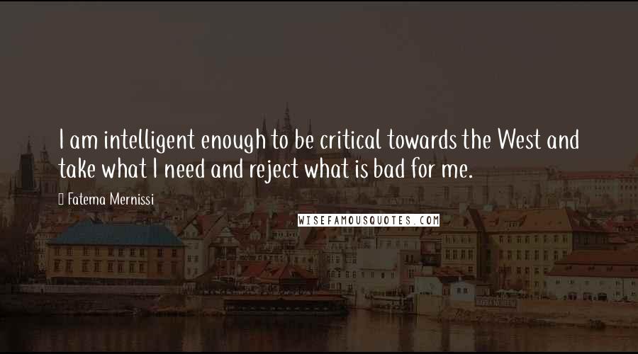 Fatema Mernissi Quotes: I am intelligent enough to be critical towards the West and take what I need and reject what is bad for me.